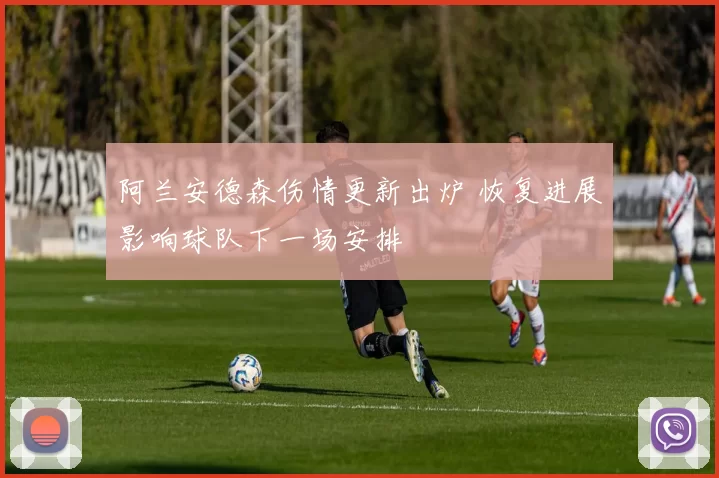 阿兰安德森伤情更新出炉 恢复进展影响球队下一场安排