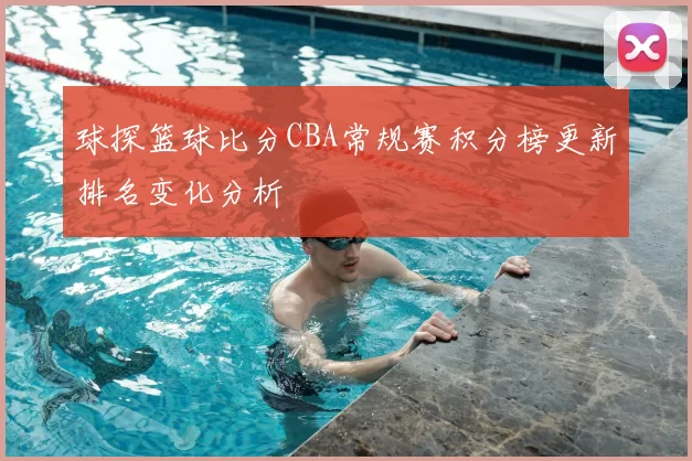 球探篮球比分CBA常规赛积分榜更新排名变化分析