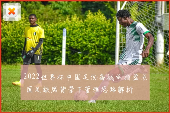 2022世界杯中国足协备战举措盘点 国足缺席背景下管理思路解析