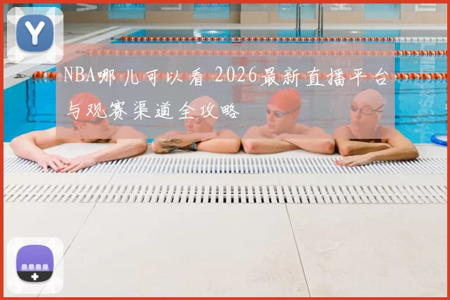 NBA哪儿可以看 2026最新直播平台与观赛渠道全攻略