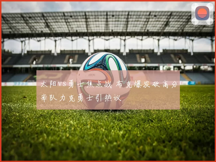 太阳vs勇士焦点战 布克爆发砍高分率队力克勇士引热议