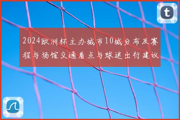 2024欧洲杯主办城市10城分布及赛程与场馆交通看点与球迷出行建议