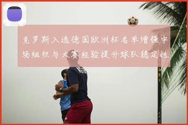 克罗斯入选德国欧洲杯名单增强中场组织与大赛经验提升球队稳定性