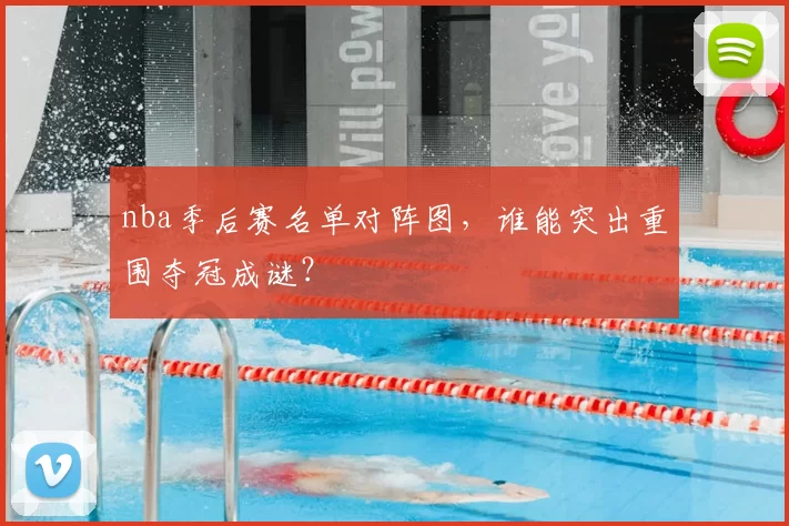 nba季后赛名单对阵图，谁能突出重围夺冠成谜？