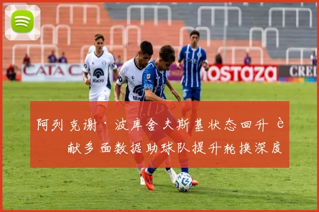 阿列克谢·波库舍夫斯基状态回升 贡献多面数据助球队提升轮换深度