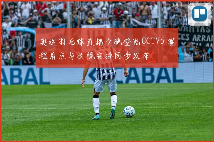 奥运羽毛球直播今晚登陆CCTV5 赛程看点与收视安排同步发布