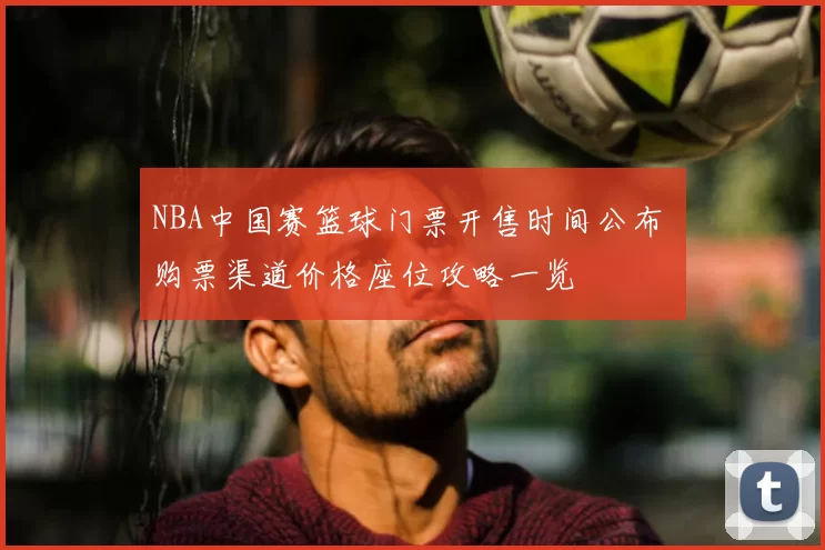 NBA中国赛篮球门票开售时间公布 购票渠道价格座位攻略一览