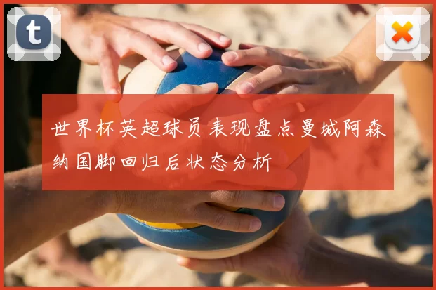 世界杯英超球员表现盘点曼城阿森纳国脚回归后状态分析