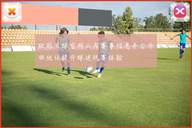 欧冠买球官网公布赛事信息平台升级优化提升球迷观赛体验