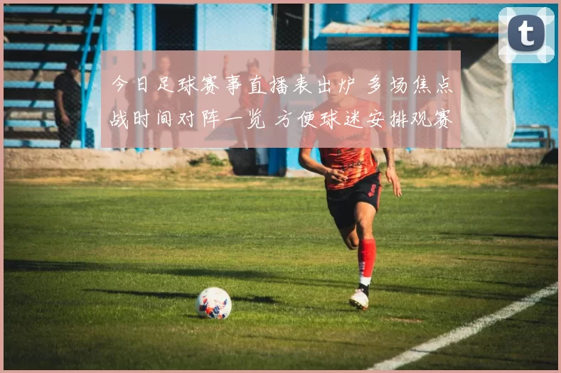 今日足球赛事直播表出炉 多场焦点战时间对阵一览 方便球迷安排观赛