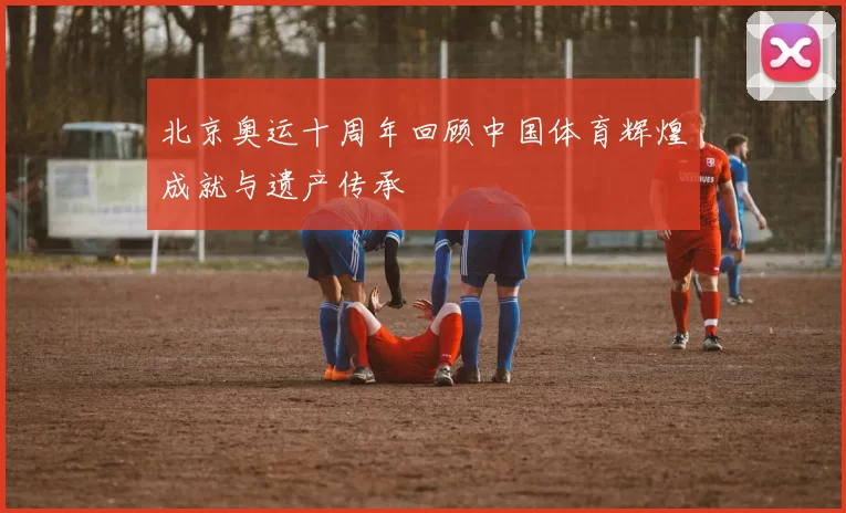 北京奥运十周年回顾中国体育辉煌成就与遗产传承