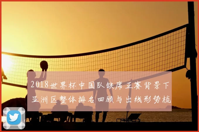2018世界杯中国队缺席正赛背景下亚洲区整体排名回顾与出线形势梳理