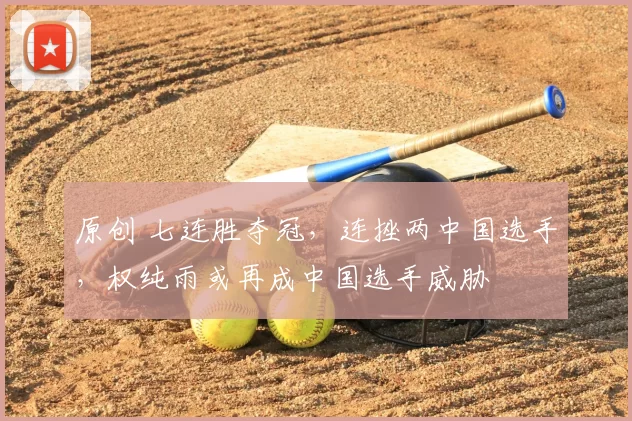 原创 七连胜夺冠,连挫两中国选手,权纯雨或再成中国选手威胁