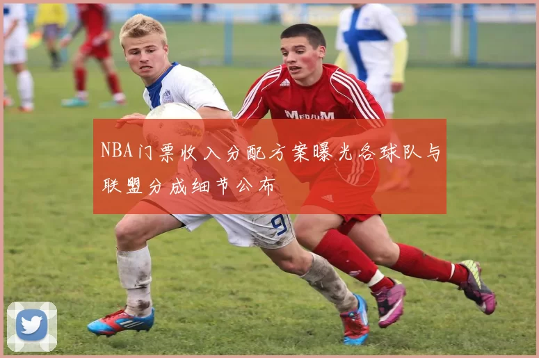 NBA门票收入分配方案曝光各球队与联盟分成细节公布