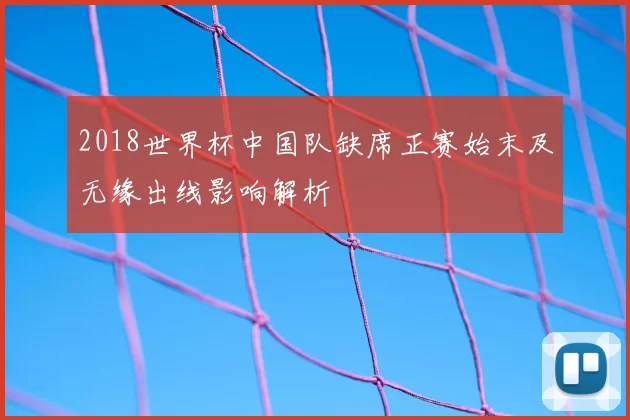 2018世界杯中国队缺席正赛始末及无缘出线影响解析
