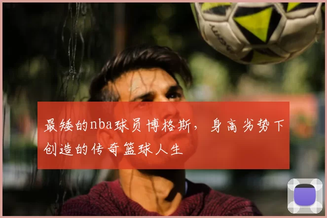 最矮的nba球员博格斯,身高劣势下创造的传奇篮球人生