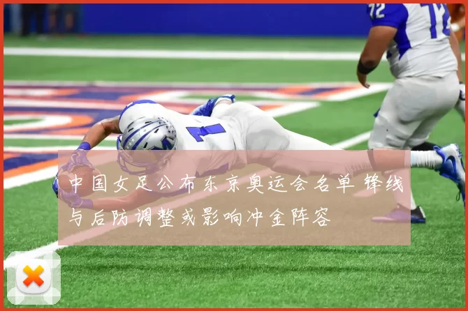 中国女足公布东京奥运会名单 锋线与后防调整或影响冲金阵容