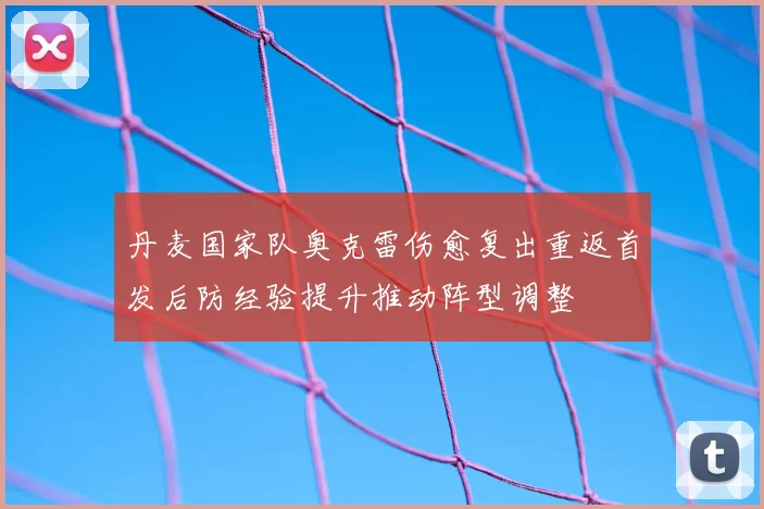 丹麦国家队奥克雷伤愈复出重返首发后防经验提升推动阵型调整