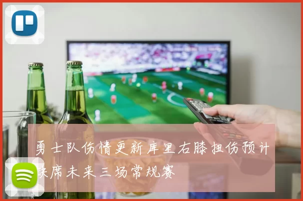 勇士队伤情更新库里右膝扭伤预计缺席未来三场常规赛