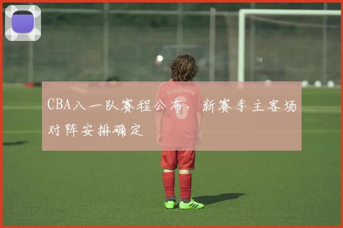 CBA八一队赛程公布，新赛季主客场对阵安排确定