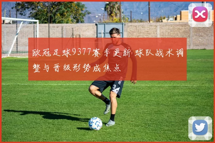 欧冠足球9377赛季更新 球队战术调整与晋级形势成焦点