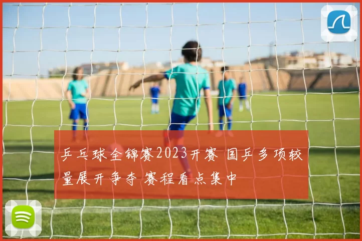 乒乓球全锦赛2023开赛 国乒多项较量展开争夺 赛程看点集中