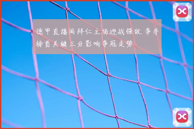 德甲直播间拜仁主场迎战强敌 争夺榜首关键三分影响争冠走势