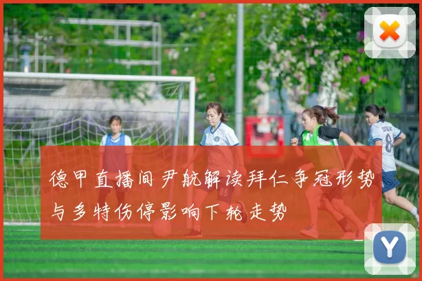 德甲直播间尹航解读拜仁争冠形势与多特伤停影响下轮走势