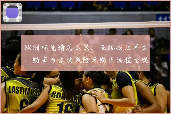 欧洲杯竞猜怎么买：正规投注平台、赔率与兑奖风险及购买流程合规建议