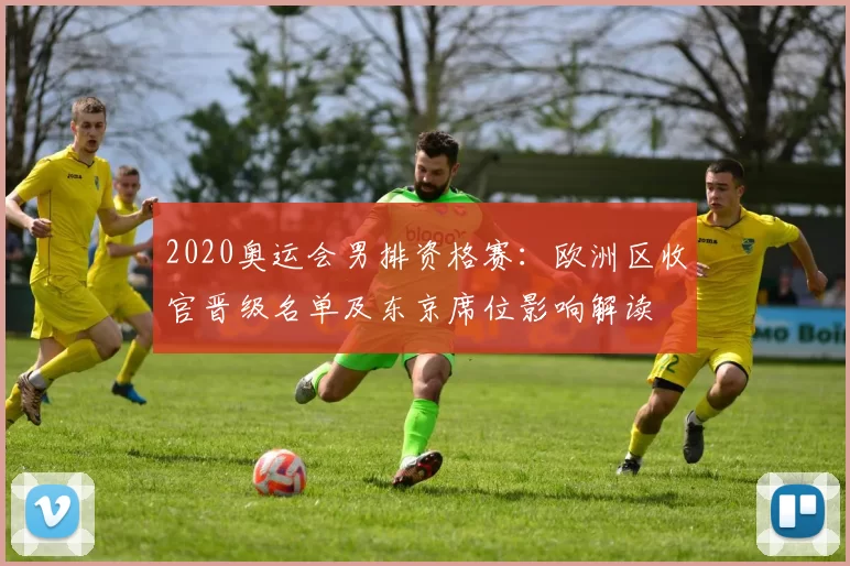 2020奥运会男排资格赛：欧洲区收官晋级名单及东京席位影响解读