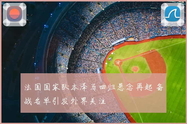 法国国家队本泽马回归悬念再起 备战名单引发外界关注
