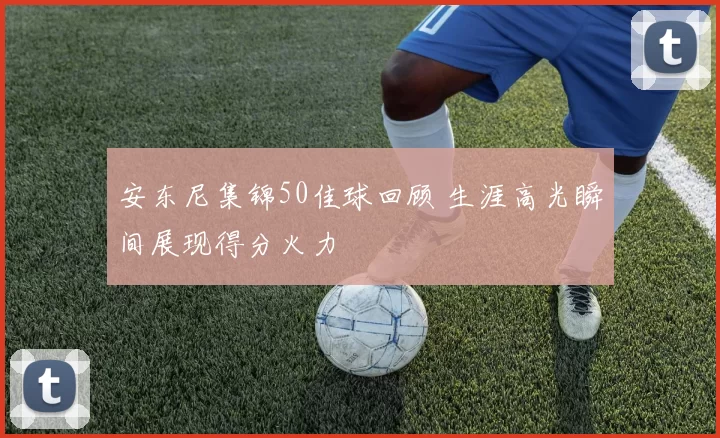 安东尼集锦50佳球回顾 生涯高光瞬间展现得分火力