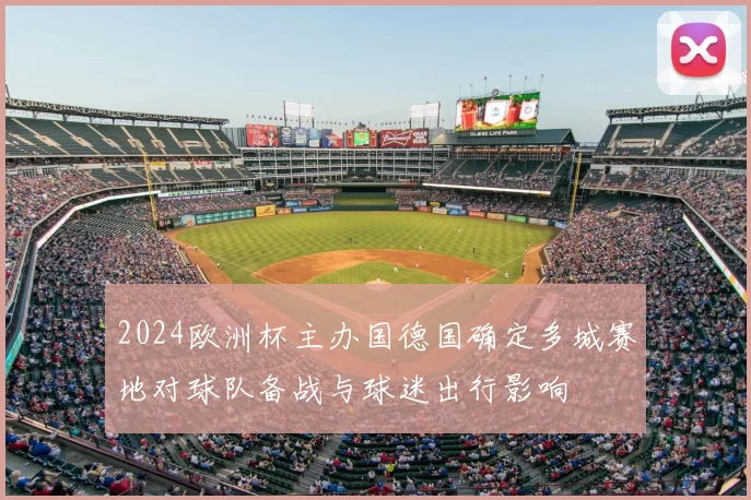 2024欧洲杯主办国德国确定多城赛地对球队备战与球迷出行影响