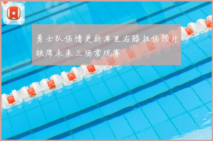 勇士队伤情更新库里右膝扭伤预计缺席未来三场常规赛