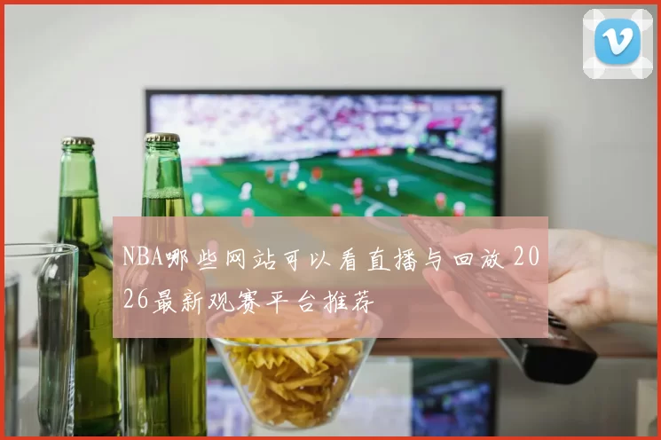 NBA哪些网站可以看直播与回放 2026最新观赛平台推荐