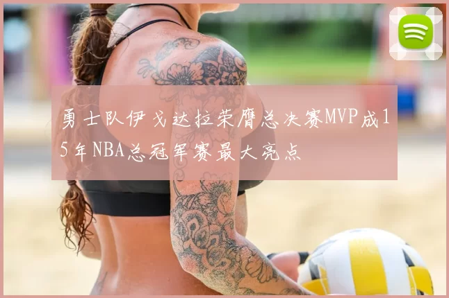 勇士队伊戈达拉荣膺总决赛MVP成15年NBA总冠军赛最大亮点