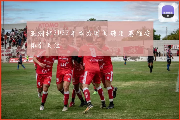 亚洲杯2022年举办时间确定 赛程安排引关注