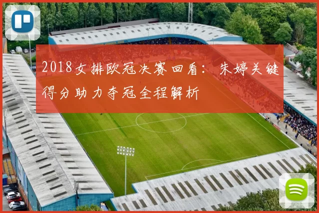 2018女排欧冠决赛回看：朱婷关键得分助力夺冠全程解析