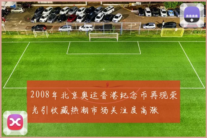 2008年北京奥运香港纪念币再现荣光引收藏热潮市场关注度高涨