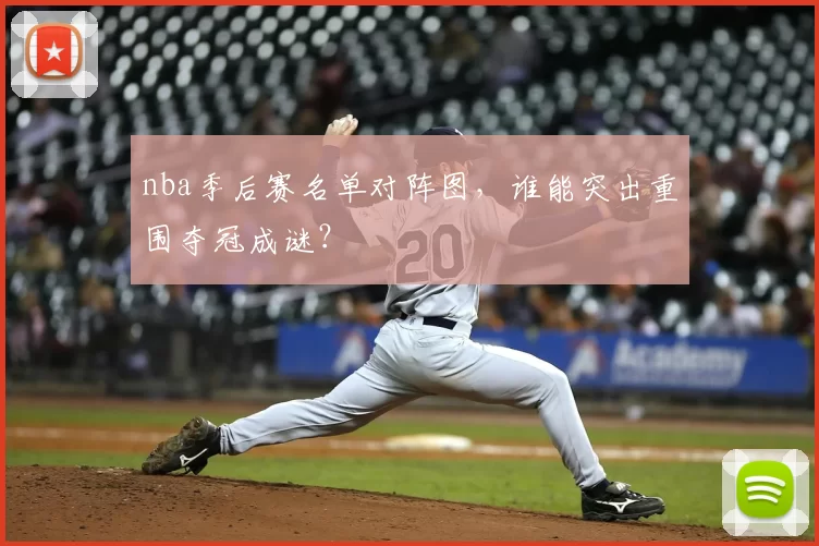 nba季后赛名单对阵图，谁能突出重围夺冠成谜？