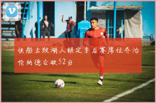 快船击败湖人锁定季后赛席位乔治伦纳德合砍52分