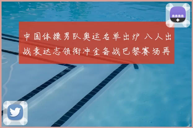 中国体操男队奥运名单出炉 八人出战袁达志领衔冲金备战巴黎赛场再启