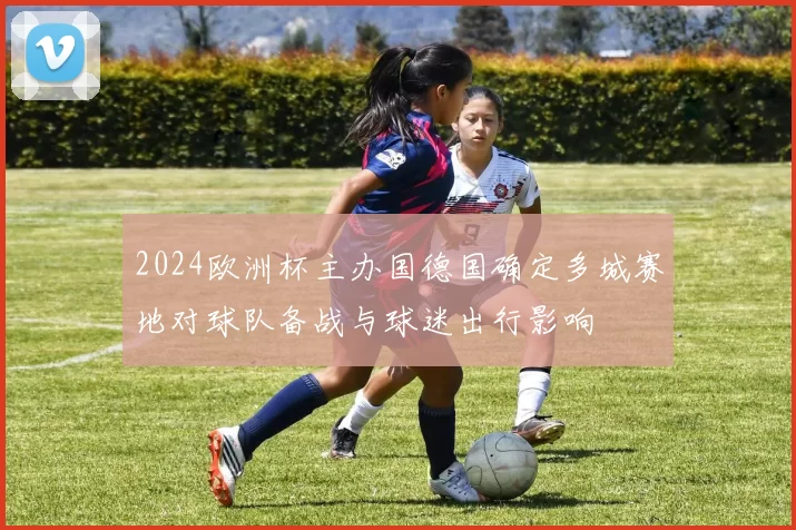 2024欧洲杯主办国德国确定多城赛地对球队备战与球迷出行影响