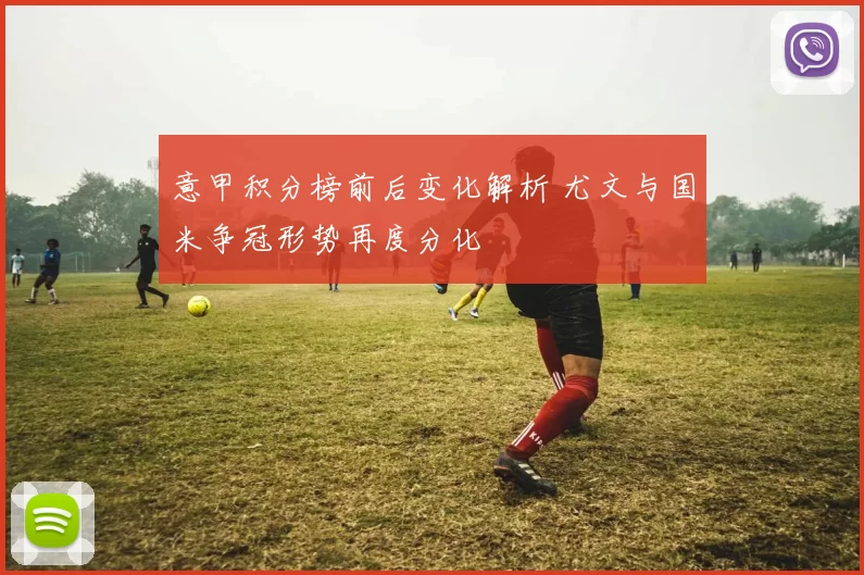 意甲积分榜前后变化解析 尤文与国米争冠形势再度分化