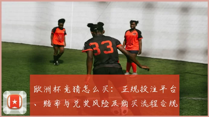 欧洲杯竞猜怎么买：正规投注平台、赔率与兑奖风险及购买流程合规建议