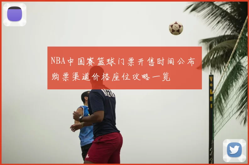 NBA中国赛篮球门票开售时间公布 购票渠道价格座位攻略一览