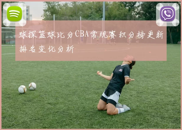 球探篮球比分CBA常规赛积分榜更新排名变化分析