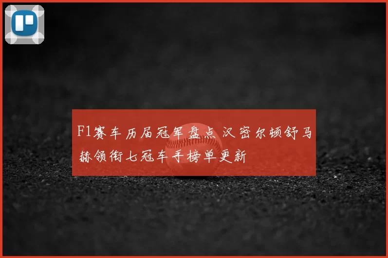 F1赛车历届冠军盘点 汉密尔顿舒马赫领衔七冠车手榜单更新