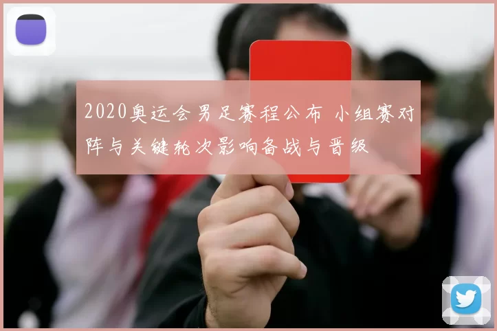 2020奥运会男足赛程公布 小组赛对阵与关键轮次影响备战与晋级