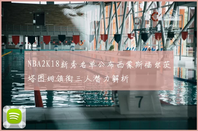 NBA2K18新秀名单公布西蒙斯福尔茨塔图姆领衔三人潜力解析